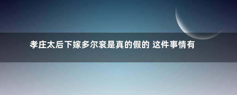 孝庄太后下嫁多尔衮是真的假的 这件事情有没有证据考究